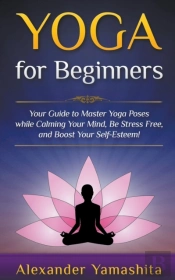 Yoga: For Beginners: Your Guide To Maste