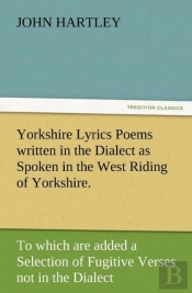 Yorkshire Lyrics Poems Written In The Dialect As Spoken In The West Riding Of Yorkshire. To Which Are Added A Selection Of Fugitive Verses Not In The