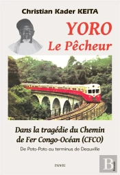 Yoro Le Pêcheur. Dans La Tragédie Du Chemin De Fer Congo-Océan (Cfco) : De Poto-Poto Au Terminus De Deauville