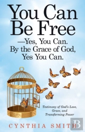 You Can Be Free-Yes, You Can. By The Grace Of God, Yes You Can.