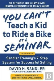 You Canâ€™T Teach A Kid To Ride A Bike At A Seminar, 2nd Edition: Sandler Trainingâ€™S 7-Step System For Successful Selling