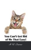 You Can'T Get Rid Of Me That Easy!