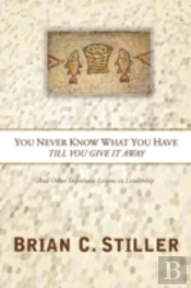 You Never Know What You Have Till You Give It Away: And Other Important Lessons In Leadership