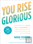 You Rise Glorious: A Wild Invitation To Live Fierce, Free And Unstoppable In A World That Tries To Break You, Shame You And Tell You That You'Re Not Enough