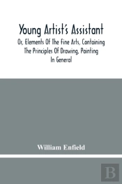 Young Artist'S Assistant; Or, Elements Of The Fine Arts, Containing The Principles Of Drawing, Painting In General, Crayon Painting, Oil Painting, Portrait Painting, Miniature Painting, Designing, Col