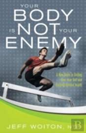 Your Body Is Not Your Enemy: A New Guide To Getting Over Your Self And Enjoying Optimal Health