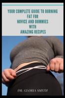 Your Complete Guide To Burning Fat For Novice And Dummies With Amazing Recipes