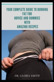 Your Complete Guide To Burning Fat For Novice And Dummies With Amazing Recipes