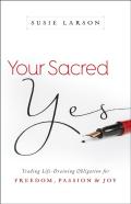 Your Sacred Yes Â€“ Trading Lifeâ€“Draining Obligation For Freedom, Passion, And Joy