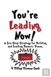 You'Re Leading Now! A Six-Step Strategy For Building And Leading Dynamic Teams