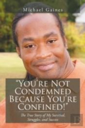 'You'Re Not Condemned Because You'Re Confined!': The True Story Of My Survival, Struggles, And Success