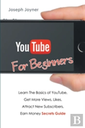Youtube For Beginners: Learn The Basics Of Youtube, Get More Views, Likes, Attract New Subscribers, Earn Money Secrets Guide