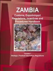 Zambia Customs, Export-Import Regulations, Incentives And Procedures Handbook Volume 1 Strategic, Practical Information, Regulations
