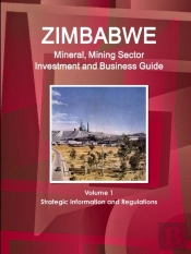 Zimbabwe Mineral, Mining Sector Investment And Business Guide Volume 1 Strategic Information And Regulations