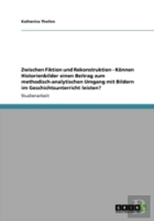 Zwischen Fiktion Und Rekonstruktion - Konnen Historienbilder Einen Beitrag Zum Methodisch-Analytischen Umgang Mit Bildern Im Geschichtsunterricht Leisten?