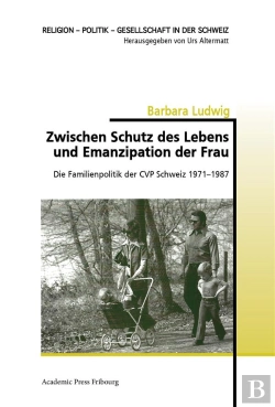 Bertrand.pt - Zwischen Schutz Des Lebens Und Emanzipation Der Frau - Die Familienpolitik Der Cvp Schweiz 1971-1987